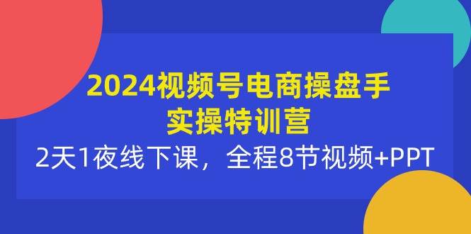 2024视频号电商操盘手实操特训营：2天1夜线下课，全程8节视频+PPT-青简副业网