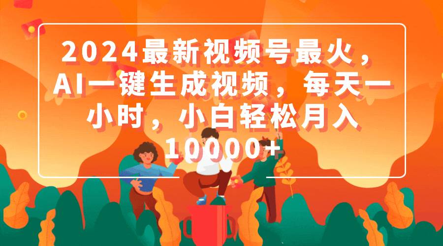 2024最新视频号最火，AI一键生成视频，每天一小时，小白轻松月入10000+-青简副业网
