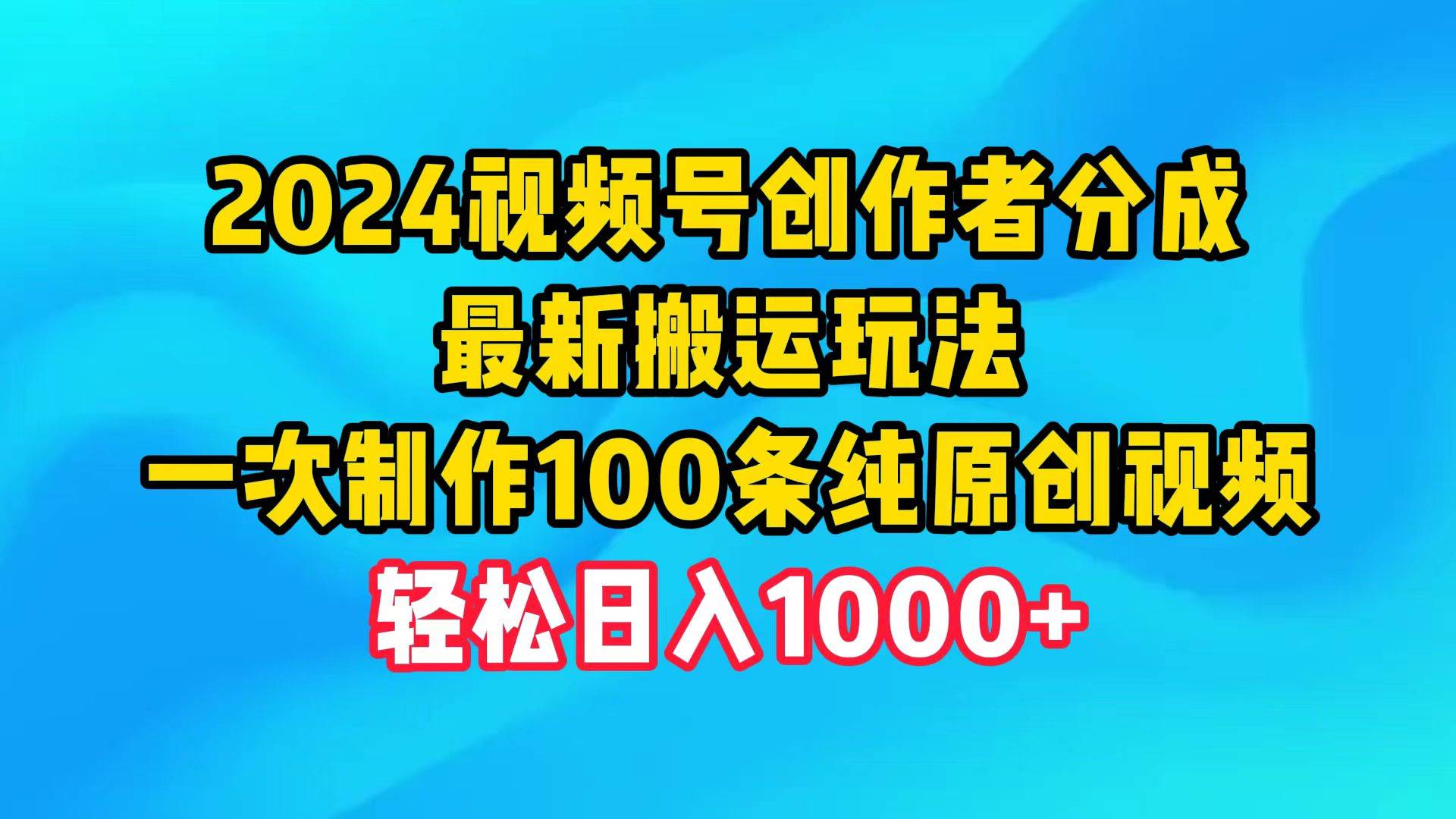 2024视频号创作者分成，最新搬运玩法，一次制作100条纯原创视频，日入1000+-青简副业网