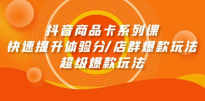 抖音商品卡系列课：快速提升体验分/店群爆款玩法/超级爆款玩法-青简副业网