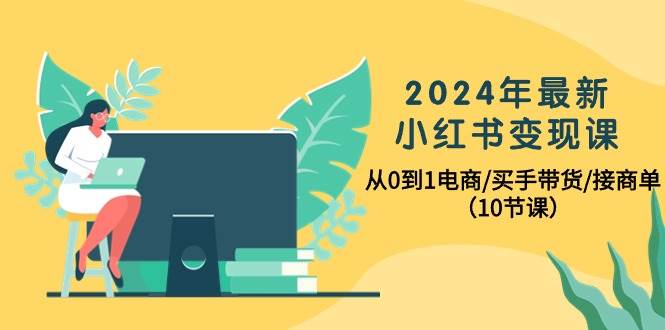 2024年最新小红书变现课，从0到1电商/买手带货/接商单（10节课）-青简副业网