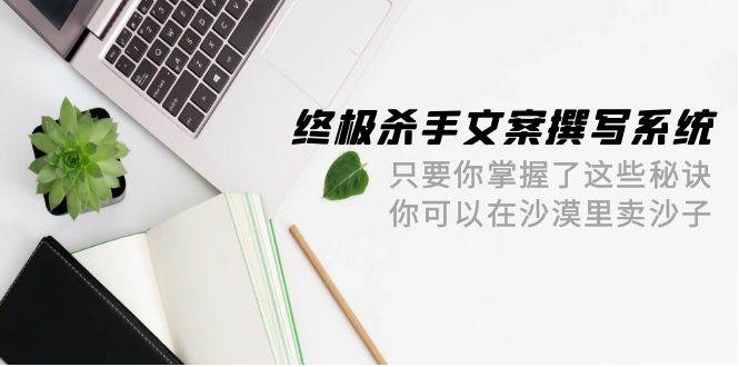 终极 杀手文案-撰写系统 只要你掌握了这些秘诀 你可以在沙漠里卖沙子-42节-青简副业网