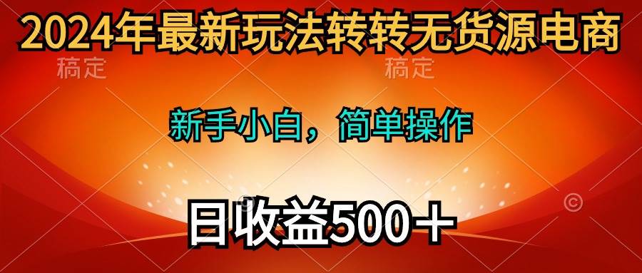 2024年最新玩法转转无货源电商，新手小白 简单操作，长期稳定 日收入500＋-青简副业网