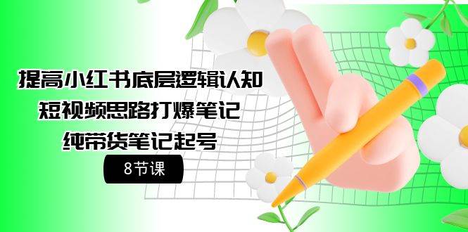 提高小红书底层逻辑认知+短视频思路打爆笔记+纯带货笔记起号（8节课）-青简副业网