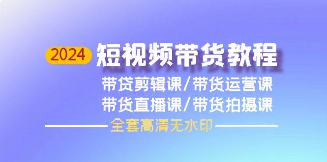 2024短视频带货教程，剪辑课+运营课+直播课+拍摄课（全套高清无水印）-青简副业网