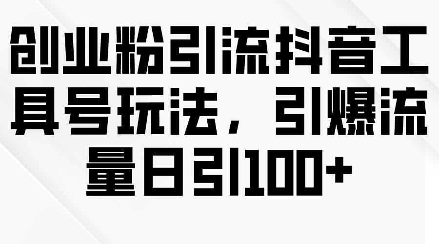 创业粉引流抖音工具号玩法，引爆流量日引100+-青简副业网