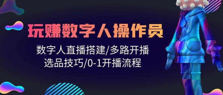 人人都能玩赚数字人操作员 数字人直播搭建/多路开播/选品技巧/0-1开播流程-青简副业网