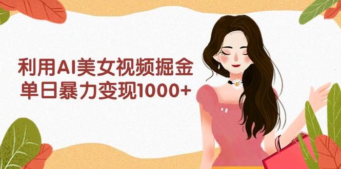 利用AI美女视频掘金，单日暴力变现1000+，多平台高收益，小白跟着干就完…-青简副业网