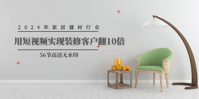 2024年家居建材行业，用短视频实现装修客户翻10倍（56节高清无水印）-青简副业网