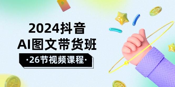 2024抖音AI图文带货班：在这个赛道上  乘风破浪 拿到好效果（26节课）-青简副业网