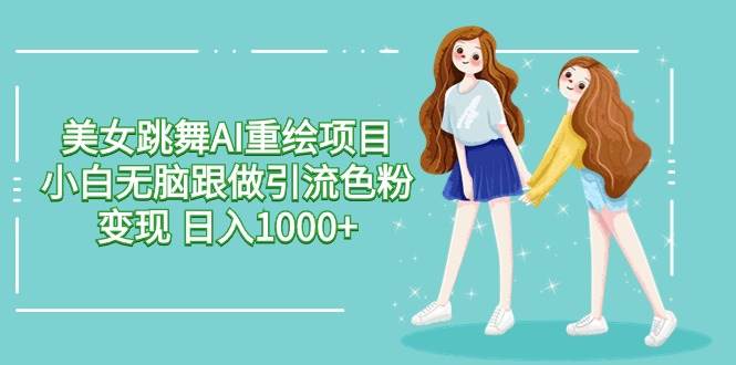 美女跳舞AI重绘项目 小白无脑跟做引流色粉变现 日入1000+-青简副业网