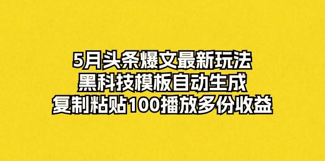 5月头条爆文最新玩法，黑科技模板自动生成，复制粘贴100播放多份收益-青简副业网