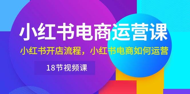 小红书·电商运营课：小红书开店流程，小红书电商如何运营（18节视频课）-青简副业网