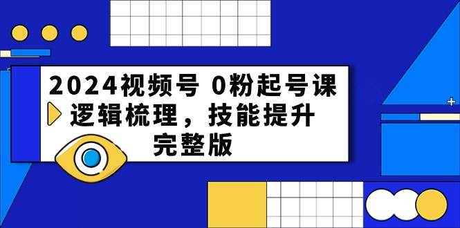 2024视频号 0粉起号课，逻辑梳理，技能提升，完整版-青简副业网