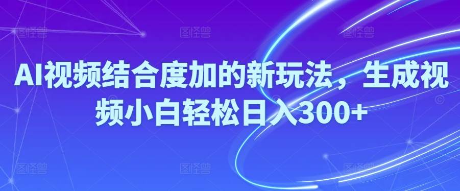 Ai视频结合度加的新玩法,生成视频小白轻松日入300+-青简副业网