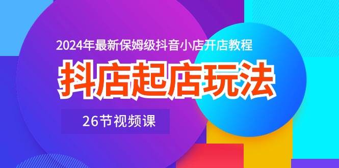 抖店起店玩法，2024年最新保姆级抖音小店开店教程（26节视频课）-青简副业网