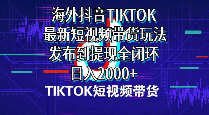 海外短视频带货，最新短视频带货玩法发布到提现全闭环，日入2000+-青简副业网