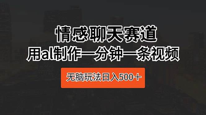 情感聊天赛道 用al制作一分钟一条视频 无脑玩法日入500＋-青简副业网