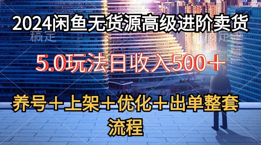 2024闲鱼无货源高级进阶卖货5.0，养号＋选品＋上架＋优化＋出单整套流程-青简副业网