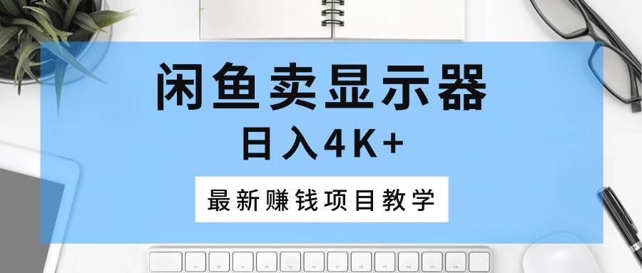 闲鱼卖显示器，日入4K+，最新赚钱项目教学-青简副业网
