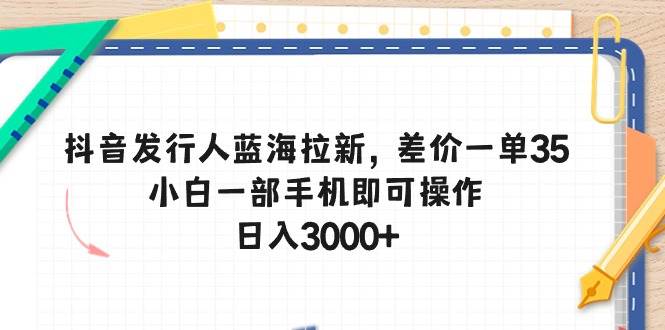 抖音发行人蓝海拉新，差价一单35，小白一部手机即可操作，日入3000+-青简副业网