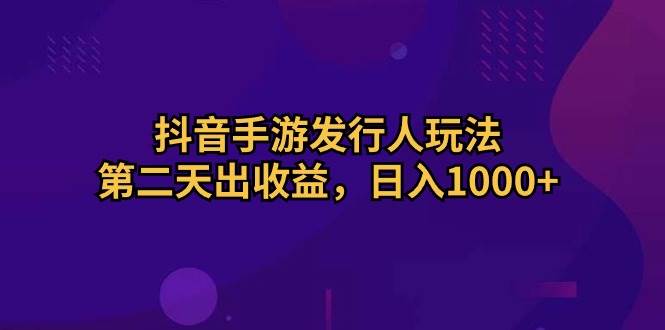 抖音手游发行人玩法，第二天出收益，日入1000+-青简副业网