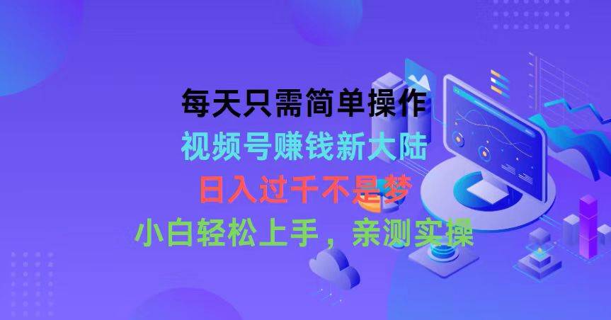 每天只需简单操作，视频号赚钱新大陆，日入过千不是梦，小白轻松上手，…-青简副业网