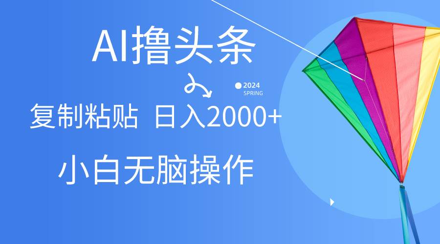 AI一键生成爆款文章撸头条,无脑操作，复制粘贴轻松,日入2000+-青简副业网
