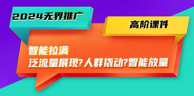 2024无界推广 高阶课件，智能拉满，泛流量展现→人群撬动→智能放量-45节-青简副业网