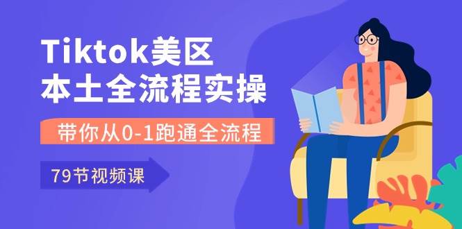 Tiktok-美区本土全流程实操课，带你从0-1跑通全流程（79节课）-青简副业网