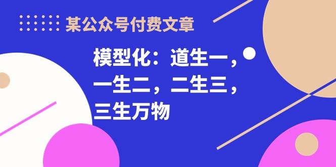 某付费文章《模型化：道生一，一生二，二生三，三生万物！》-青简副业网