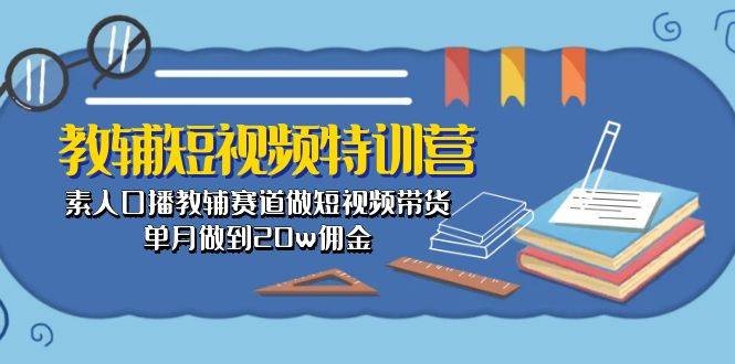教辅-短视频特训营： 素人口播教辅赛道做短视频带货，单月做到20w佣金-青简副业网