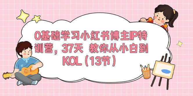 0基础学习小红书博主IP特训营，37天 教你从小白到KOL（13节）-青简副业网