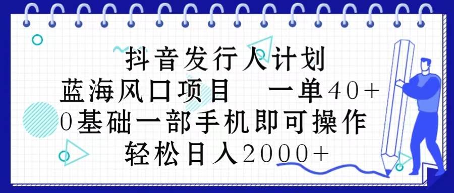 抖音发行人计划，蓝海风口项目 一单40，0基础一部手机即可操作 日入2000＋-青简副业网