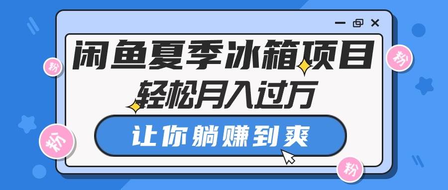 闲鱼夏季冰箱项目，轻松月入过万，让你躺赚到爽-青简副业网