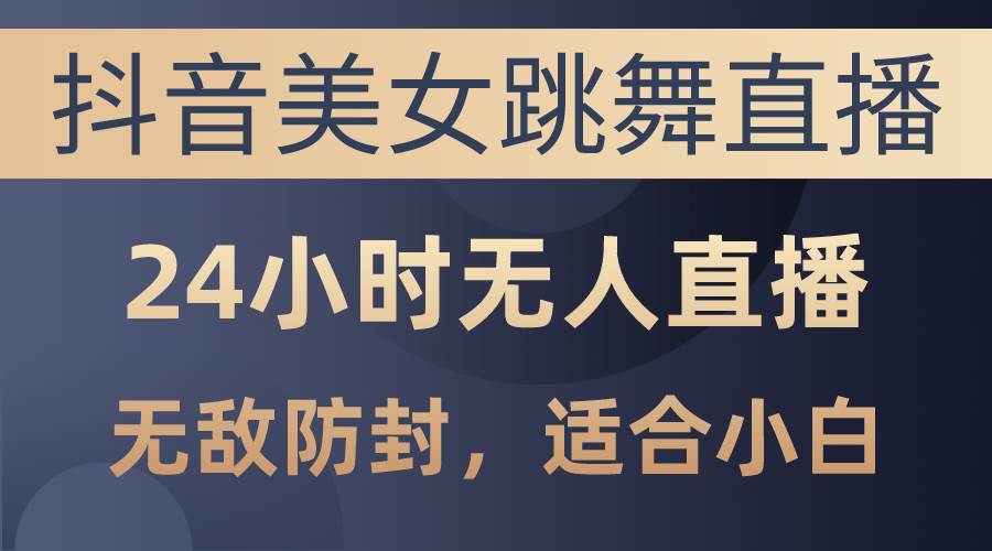 抖音美女跳舞直播，日入3000+，24小时无人直播，无敌防封技术，小白最…-青简副业网
