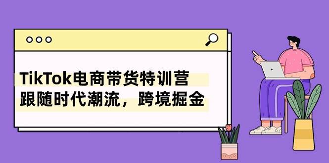TikTok电商带货特训营，跟随时代潮流，跨境掘金（8节课）-青简副业网