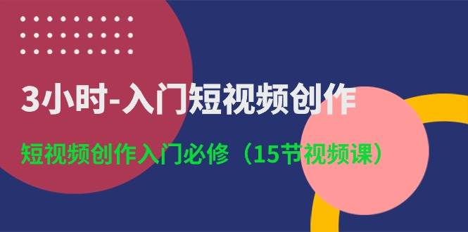 3小时-入门短视频创作：短视频创作入门必修（15节视频课）-青简副业网