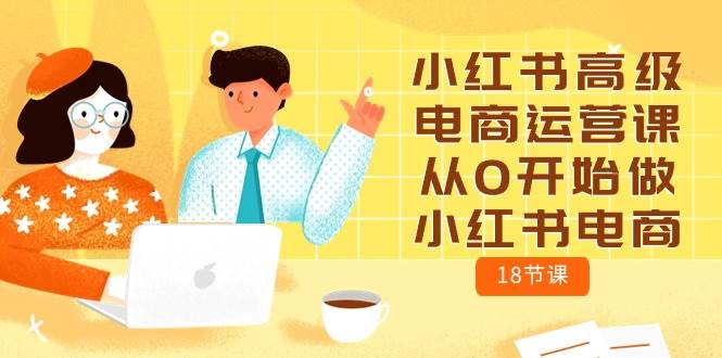 小红书高级电商运营课，从0开始做小红书电商（18节课）-青简副业网