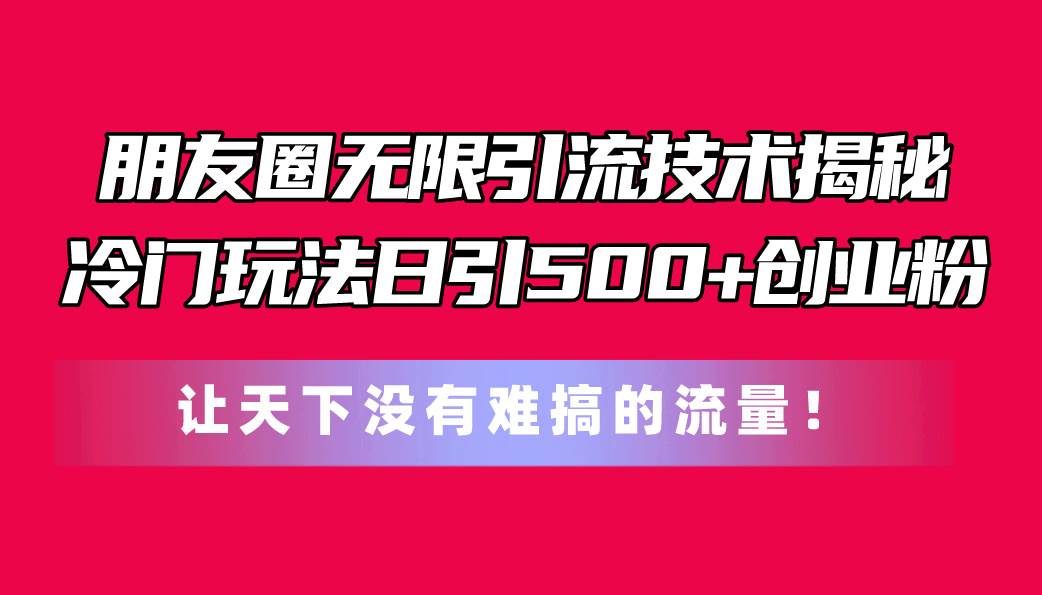 朋友圈无限引流技术揭秘，一个冷门玩法日引500+创业粉，让天下没有难搞…-青简副业网