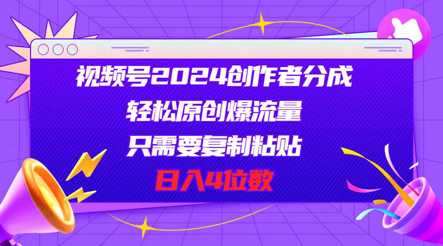 视频号2024创作者分成，轻松原创爆流量，只需要复制粘贴，日入4位数-青简副业网