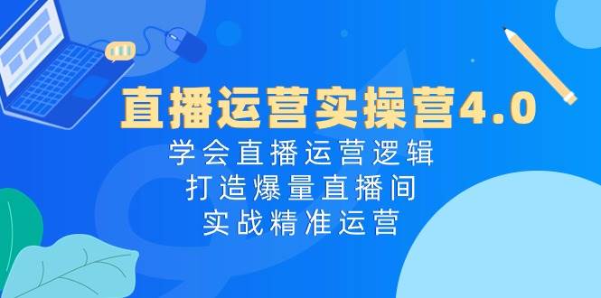 直播运营实操营4.0：学会直播运营逻辑，打造爆量直播间，实战精准运营-青简副业网