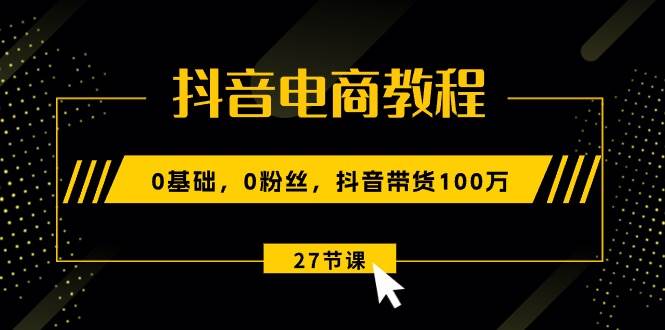 抖音电商教程：0基础，0粉丝，抖音带货100万（27节视频课）-青简副业网