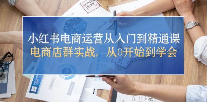 小红书电商运营从入门到精通课，电商店群实战，从0开始到学会-青简副业网