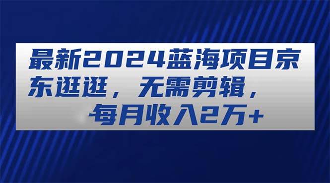 最新2024蓝海项目京东逛逛，无需剪辑，每月收入2万+-青简副业网