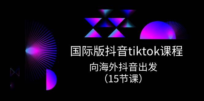 国际版 抖音tiktok实战课程，向海外抖音出发（15节课）-青简副业网