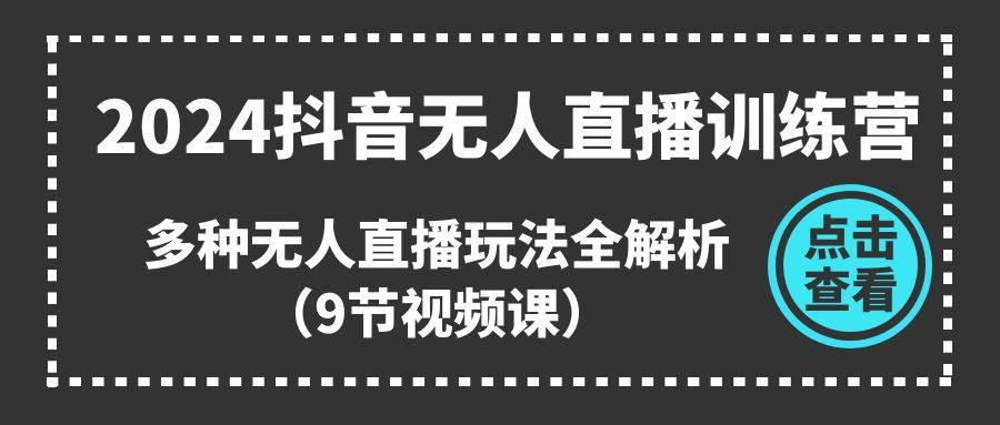 2024抖音无人直播训练营，多种无人直播玩法全解析（9节视频课）-青简副业网