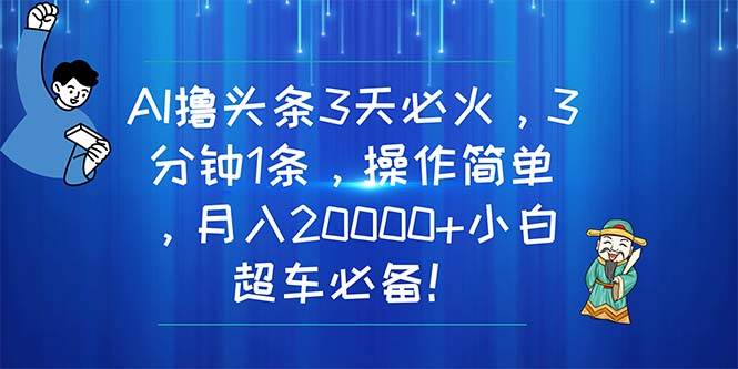 AI撸头条3天必火，3分钟1条，操作简单，月入20000+小白超车必备！-青简副业网