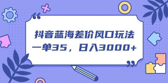 抖音蓝海差价风口玩法，一单35，日入3000+-青简副业网
