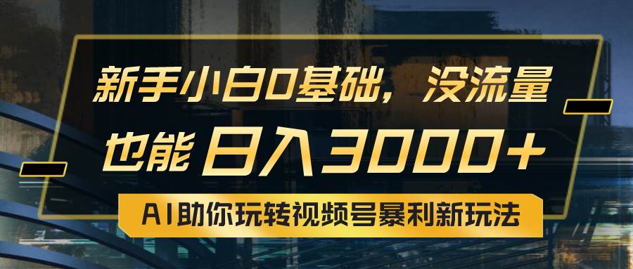 小白0基础，没流量也能日入3000+：AI助你玩转视频号暴利新玩法-青简副业网